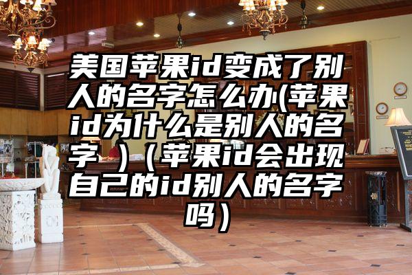 美国苹果id变成了别人的名字怎么办(苹果id为什么是别人的名字 )（苹果id会出现自己的id别人的名字吗）