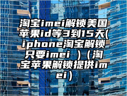 淘宝imei解锁美国苹果id等3到15天(iphone淘宝解锁只要imei )（淘宝苹果解锁提供imei）