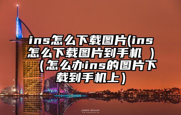 ins怎么下载图片(ins怎么下载图片到手机 )（怎么办ins的图片下载到手机上）