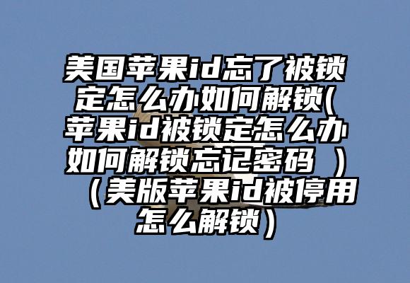 美国苹果id忘了被锁定怎么办如何解锁(苹果id被锁定怎么办如何解锁忘记密码 )（美版苹果id被停用怎么解锁）