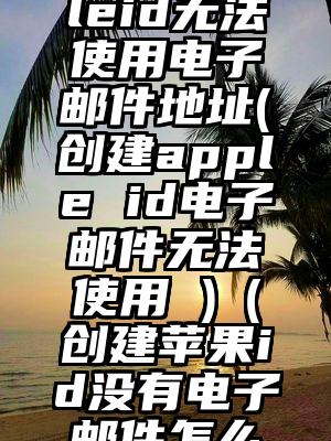 创建美国appleid无法使用电子邮件地址(创建apple id电子邮件无法使用 )（创建苹果id没有电子邮件怎么办）