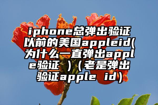 iphone总弹出验证以前的美国appleid(为什么一直弹出apple验证 )（老是弹出验证apple id）