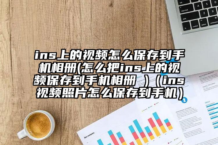 ins上的视频怎么保存到手机相册(怎么把ins上的视频保存到手机相册 )（ins视频照片怎么保存到手机）