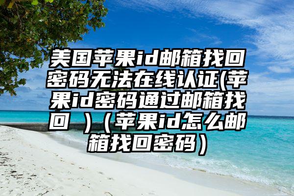 美国苹果id邮箱找回密码无法在线认证(苹果id密码通过邮箱找回 )（苹果id怎么邮箱找回密码）