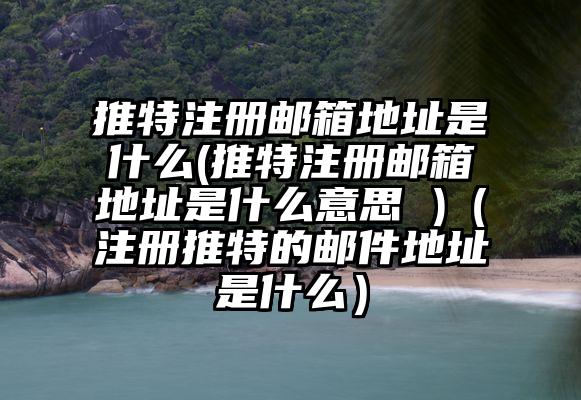 推特注册邮箱地址是什么(推特注册邮箱地址是什么意思 )（注册推特的邮件地址是什么）