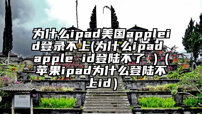 为什么ipad美国appleid登录不上(为什么ipad apple id登陆不了 )（苹果ipad为什么登陆不上id）