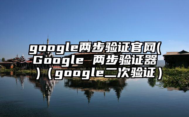 google两步验证官网(Google 两步验证器 )（google二次验证）