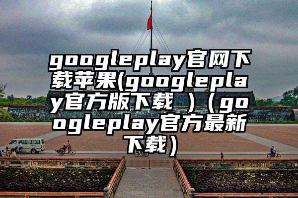 googleplay官网下载苹果(googleplay官方版下载 )（googleplay官方最新下载）