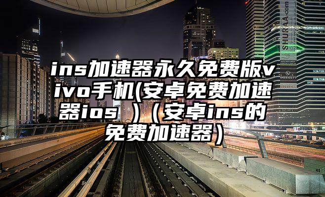 ins加速器永久免费版vivo手机(安卓免费加速器ios )（安卓ins的免费加速器）