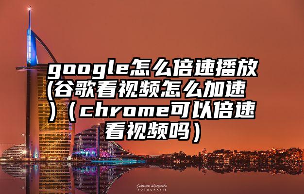 google怎么倍速播放(谷歌看视频怎么加速 )（chrome可以倍速看视频吗）