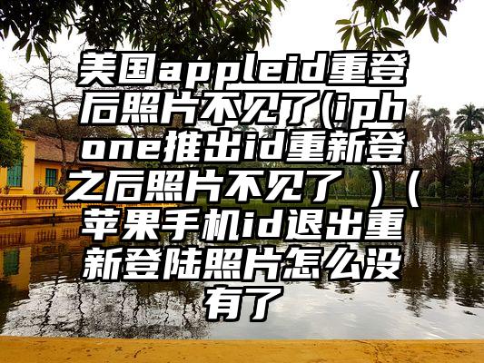 美国appleid重登后照片不见了(iphone推出id重新登之后照片不见了 )（苹果手机id退出重新登陆照片怎么没有了