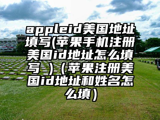 appleid美国地址填写(苹果手机注册美国id地址怎么填写 )（苹果注册美国id地址和姓名怎么填）