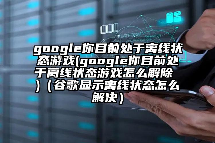 google你目前处于离线状态游戏(google你目前处于离线状态游戏怎么解除 )（谷歌显示离线状态怎么解决）