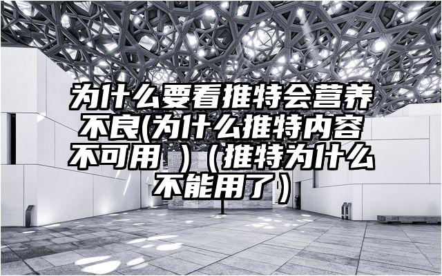 为什么要看推特会营养不良(为什么推特内容不可用 )（推特为什么不能用了）