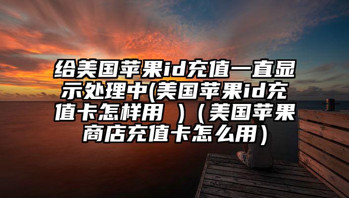 给美国苹果id充值一直显示处理中(美国苹果id充值卡怎样用 )（美国苹果商店充值卡怎么用）