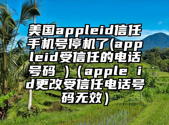 美国appleid信任手机号停机了(appleid受信任的电话号码 )（apple id更改受信任电话号码无效）