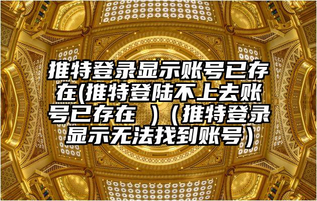 推特登录显示账号已存在(推特登陆不上去账号已存在 )（推特登录显示无法找到账号）