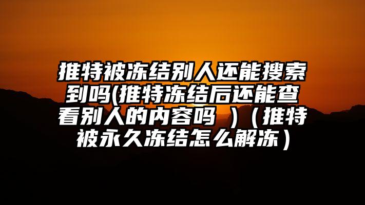 推特被冻结别人还能搜索到吗(推特冻结后还能查看别人的内容吗 )（推特被永久冻结怎么解冻）