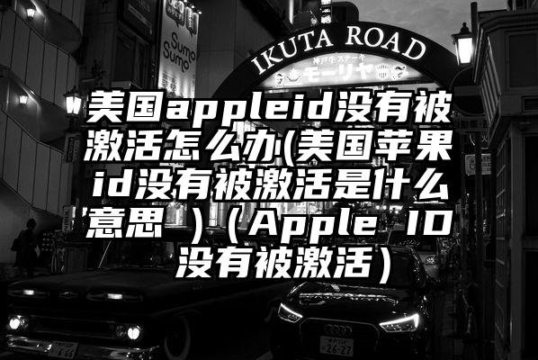 美国appleid没有被激活怎么办(美国苹果id没有被激活是什么意思 )（Apple ID 没有被激活）