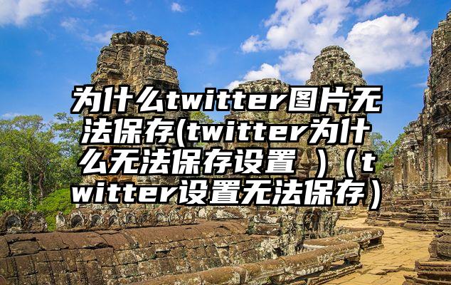 为什么twitter图片无法保存(twitter为什么无法保存设置 )（twitter设置无法保存）