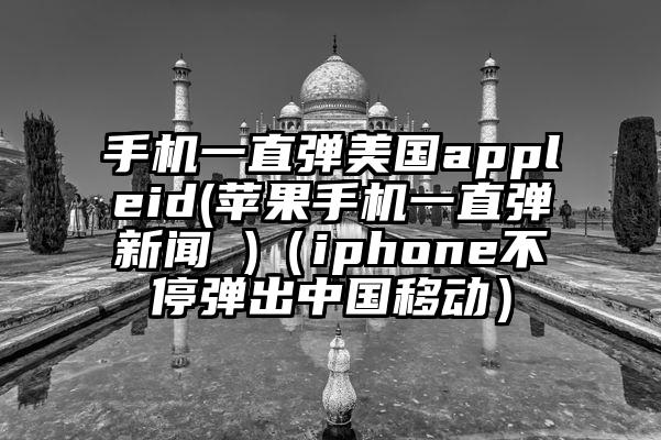 手机一直弹美国appleid(苹果手机一直弹新闻 )（iphone不停弹出中国移动）