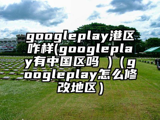 googleplay港区咋样(googleplay有中国区吗 )（googleplay怎么修改地区）