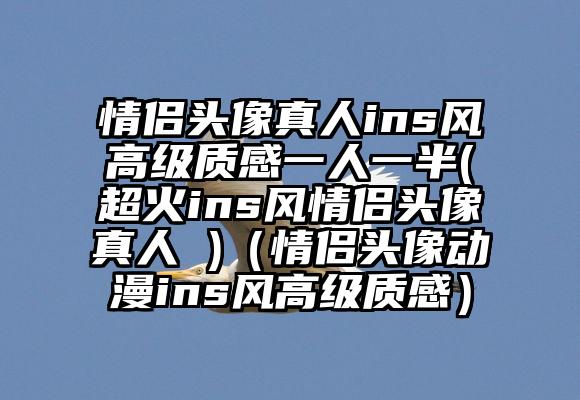 情侣头像真人ins风高级质感一人一半(超火ins风情侣头像真人 )（情侣头像动漫ins风高级质感）