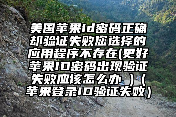 美国苹果id密码正确却验证失败您选择的应用程序不存在(更好苹果ID密码出现验证失败应该怎么办 )（苹果登录ID验证失败）