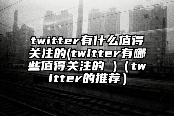 twitter有什么值得关注的(twitter有哪些值得关注的 )（twitter的推荐）