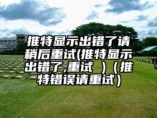 推特显示出错了请稍后重试(推特显示出错了,重试 )（推特错误请重试）