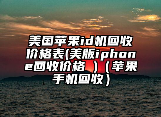 美国苹果id机回收价格表(美版iphone回收价格 )（苹果手机回收）