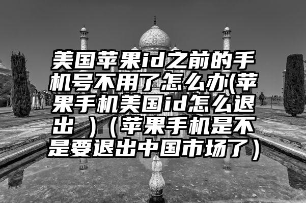 美国苹果id之前的手机号不用了怎么办(苹果手机美国id怎么退出 )（苹果手机是不是要退出中国市场了）