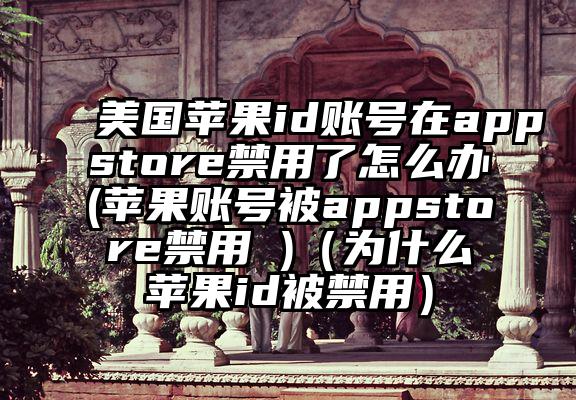 美国苹果id账号在appstore禁用了怎么办(苹果账号被appstore禁用 )（为什么苹果id被禁用）