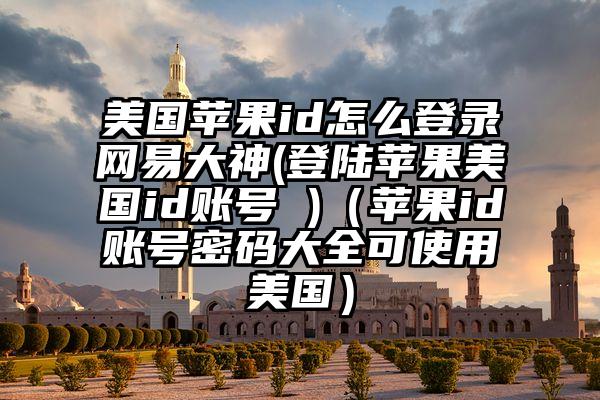 美国苹果id怎么登录网易大神(登陆苹果美国id账号 )（苹果id账号密码大全可使用美国）