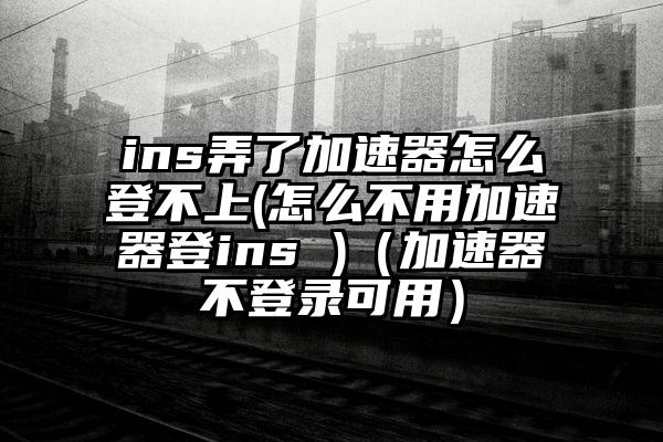 ins弄了加速器怎么登不上(怎么不用加速器登ins )（加速器不登录可用）