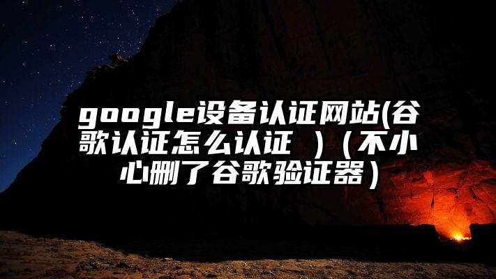 google设备认证网站(谷歌认证怎么认证 )（不小心删了谷歌验证器）