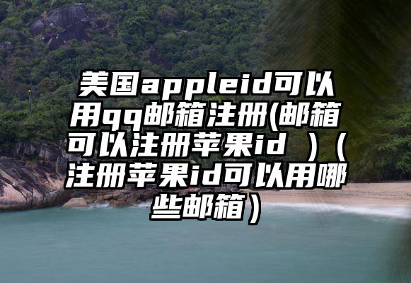 美国appleid可以用qq邮箱注册(邮箱可以注册苹果id )（注册苹果id可以用哪些邮箱）