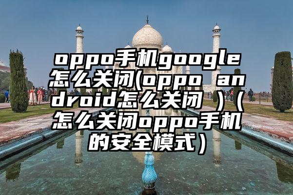 oppo手机google怎么关闭(oppo android怎么关闭 )（怎么关闭oppo手机的安全模式）