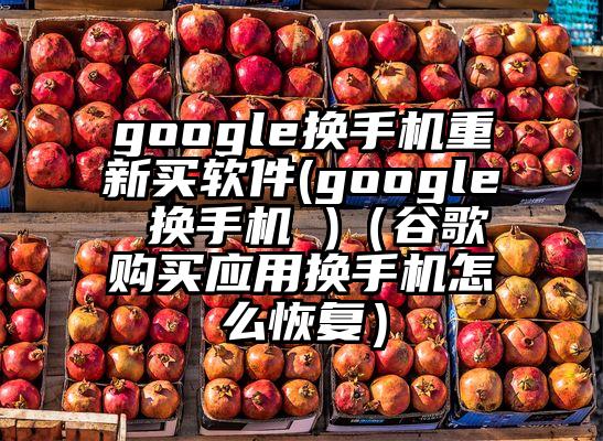 google换手机重新买软件(google 换手机 )（谷歌购买应用换手机怎么恢复）