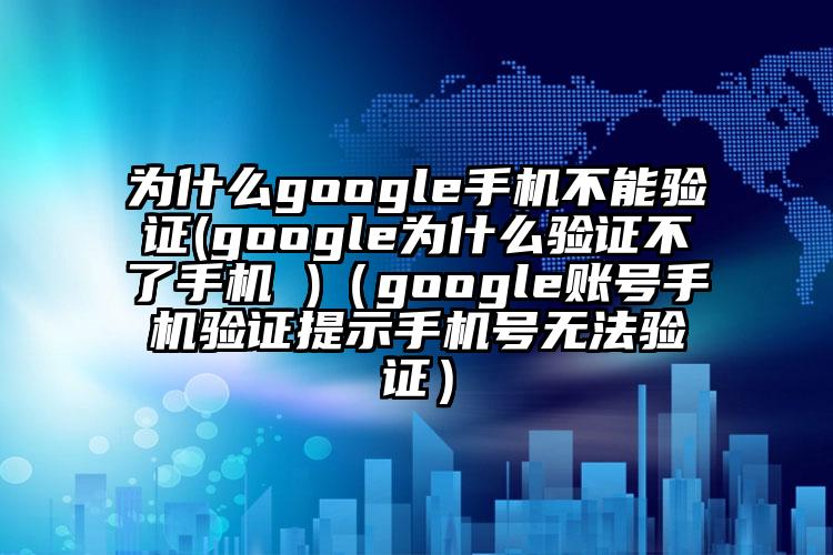 为什么google手机不能验证(google为什么验证不了手机 )（google账号手机验证提示手机号无法验证）