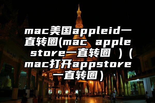 mac美国appleid一直转圈(mac apple store一直转圈 )（mac打开appstore一直转圈）