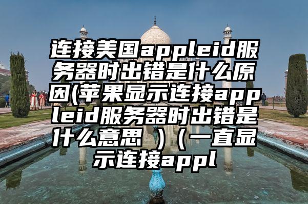 连接美国appleid服务器时出错是什么原因(苹果显示连接appleid服务器时出错是什么意思 )（一直显示连接appl