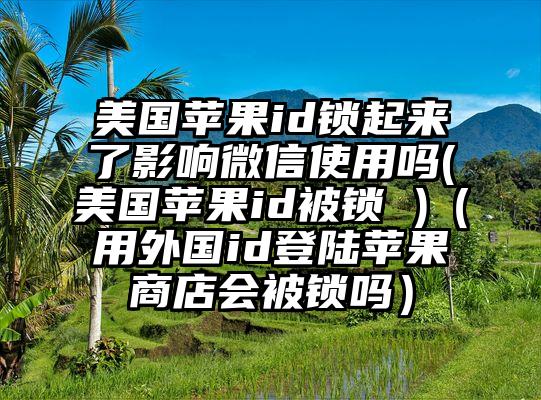 美国苹果id锁起来了影响微信使用吗(美国苹果id被锁 )（用外国id登陆苹果商店会被锁吗）