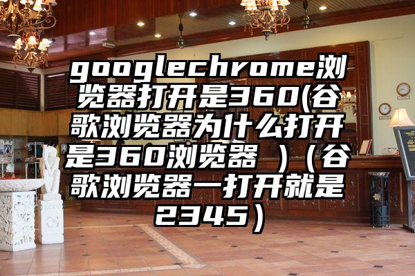 googlechrome浏览器打开是360(谷歌浏览器为什么打开是360浏览器 )（谷歌浏览器一打开就是2345）