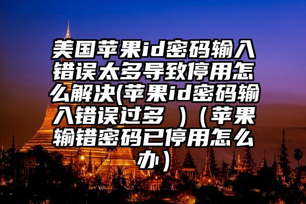 美国苹果id密码输入错误太多导致停用怎么解决(苹果id密码输入错误过多 )（苹果输错密码已停用怎么办）