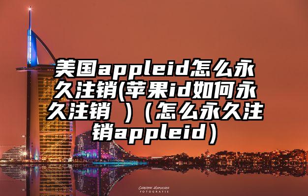 美国appleid怎么永久注销(苹果id如何永久注销 )（怎么永久注销appleid）