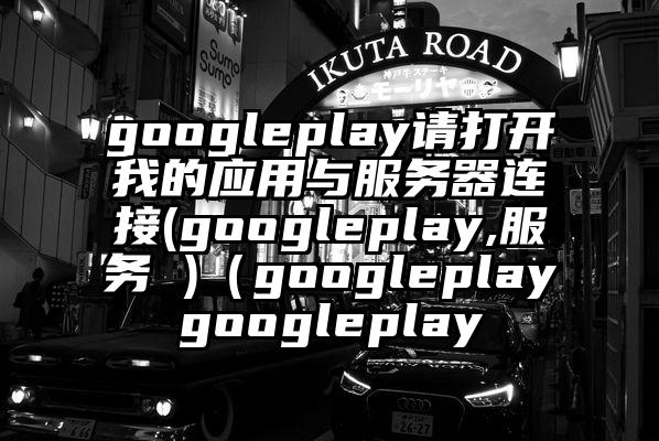 googleplay请打开我的应用与服务器连接(googleplay,服务 )（googleplaygoogleplay