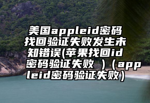 美国appleid密码找回验证失败发生未知错误(苹果找回id密码验证失败 )（appleid密码验证失败）