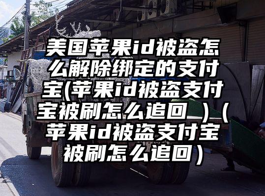 美国苹果id被盗怎么解除绑定的支付宝(苹果id被盗支付宝被刷怎么追回 )（苹果id被盗支付宝被刷怎么追回）