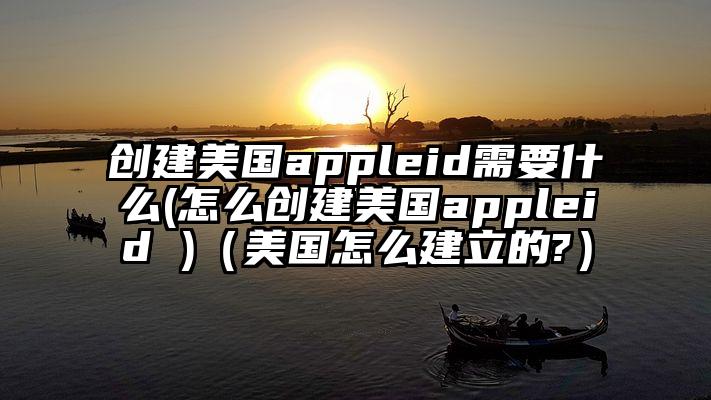 创建美国appleid需要什么(怎么创建美国appleid )（美国怎么建立的?）